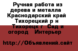 Ручная работа из дерева и металла - Краснодарский край, Тихорецкий р-н, Тихорецк г. Сад и огород » Интерьер   